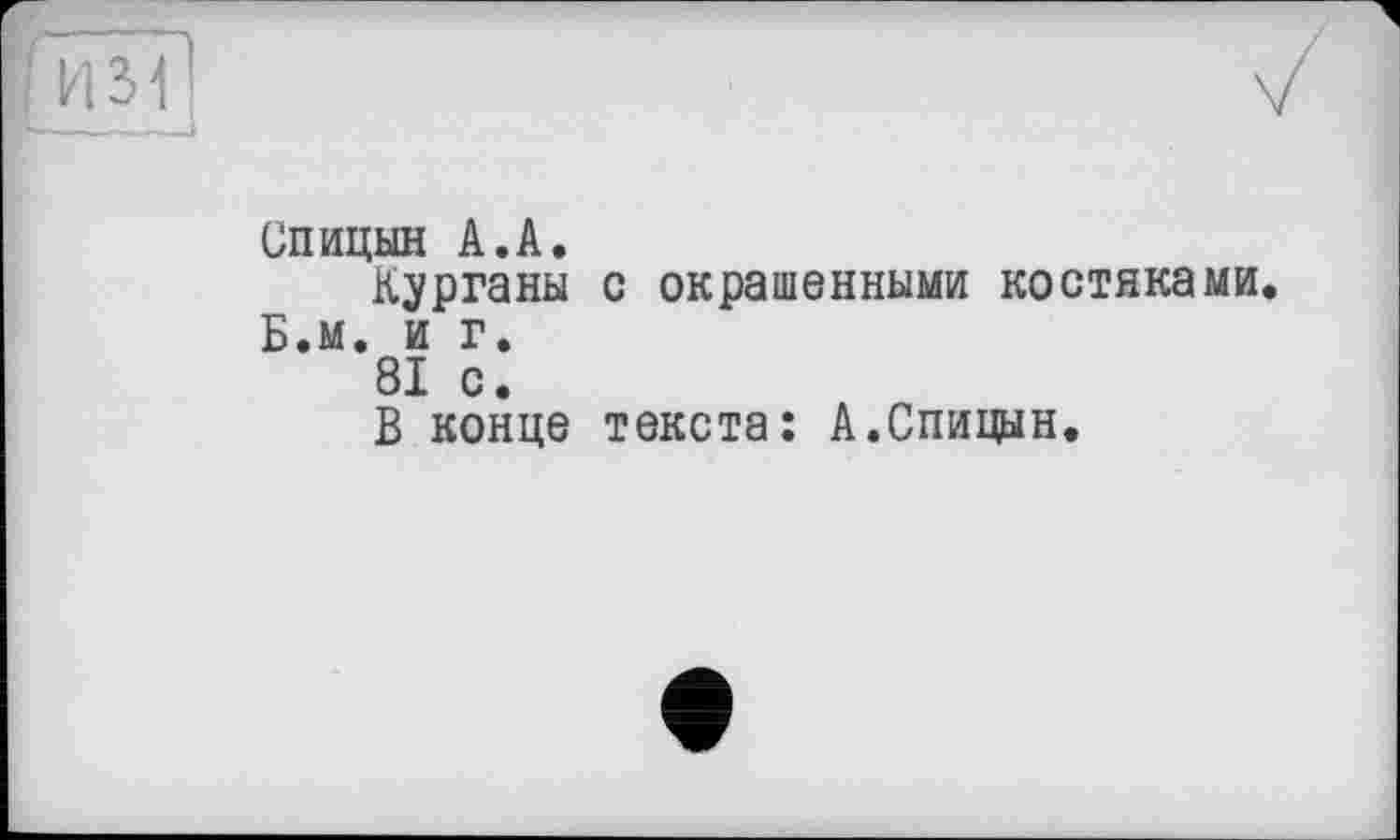 ﻿Спицын А.А.
Курганы с окрашенными костяками Б.м. и г.
81 с.
В конце текста: А.Спицын.